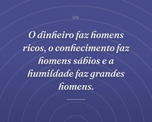 O dinheiro faz homens ricos, o conhecimento faz homens sábios e a humildade faz grandes homens.