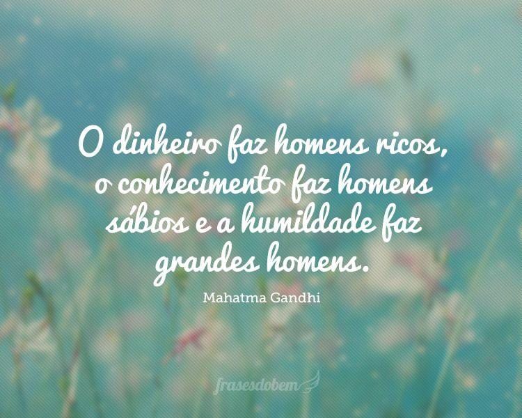 O dinheiro faz homens ricos, o conhecimento faz homens sábios e a humildade faz grandes homens.