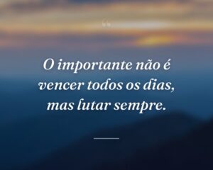 O importante não é vencer todos os dias, mas lutar sempre.