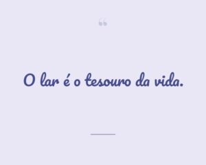 O lar é o tesouro da vida.