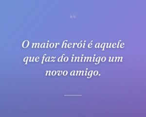 O maior herói é aquele que faz do inimigo um novo amigo.