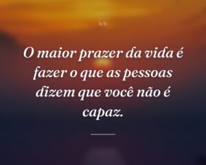 O maior prazer da vida é fazer o que as pessoas dizem que você não é capaz.
