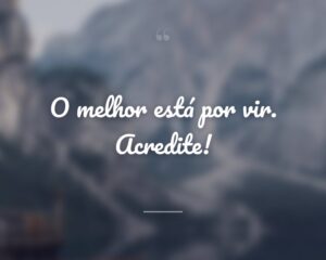 O melhor está por vir. Acredite!