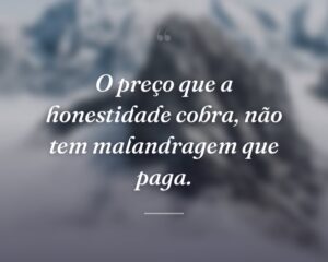 O preço que a honestidade cobra, não tem malandragem que paga.