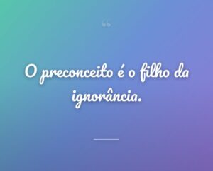 O preconceito é o filho da ignorância.