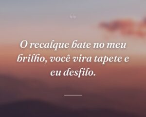 O recalque bate no meu brilho, você vira tapete e eu desfilo.