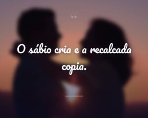 O sábio cria e a recalcada copia.