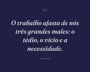 O trabalho afasta de nós três grandes males: o tédio, o vício e a necessidade.