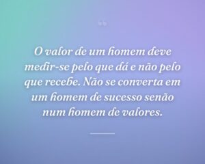 O valor de um homem deve medir-se pelo que dá e não pelo que recebe. Não se converta em um homem de sucesso senão num homem de valores.