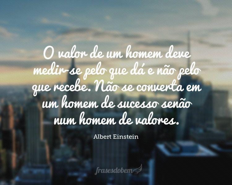 O valor de um homem deve medir-se pelo que dá e não pelo que recebe. Não se converta em um homem de sucesso senão num homem de valores.