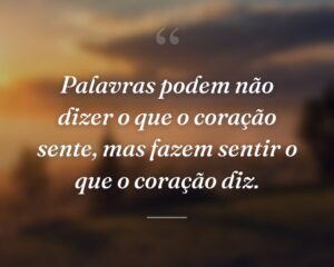 Palavras podem não dizer o que o coração sente, mas fazem sentir o que o coração diz.