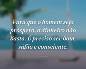 Para que o homem seja próspero, o dinheiro não basta. É preciso ser bom, sábio e consciente.