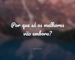 Por que só os melhores vão embora?
