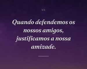 Quando defendemos os nossos amigos, justificamos a nossa amizade.