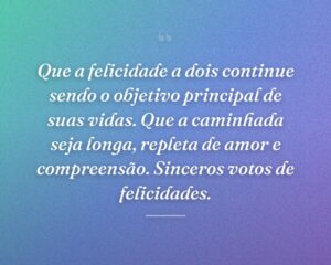 Que a felicidade a dois continue sendo o objetivo principal de suas vidas. Que a caminhada seja longa, repleta de amor e compreensão. Sinceros votos de felicidades.