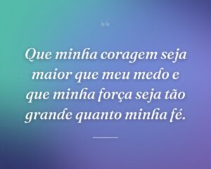 Que minha coragem seja maior que meu medo e que minha força seja tão grande quanto minha fé.