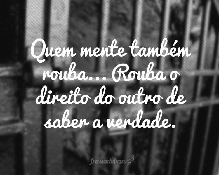 Quem mente também rouba... Rouba o direito do outro de saber a verdade.