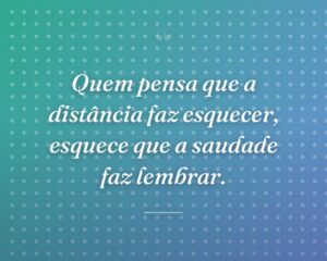 Quem pensa que a distância faz esquecer, esquece que a saudade faz lembrar.