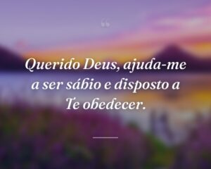 Querido Deus, ajuda-me a ser sábio e disposto a Te obedecer.