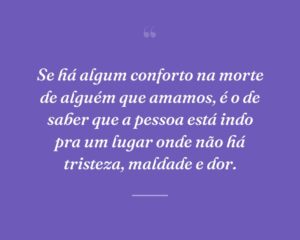 Se há algum conforto na morte de alguém que amamos, é o de saber que a pessoa está indo pra um lugar onde não há tristeza, maldade e dor.