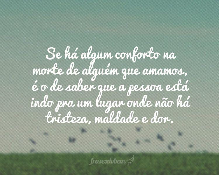 Se há algum conforto na morte de alguém que amamos, é o de saber que a pessoa está indo pra um lugar onde não há tristeza, maldade e dor.