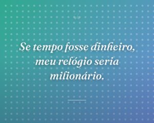 Se tempo fosse dinheiro, meu relógio seria milionário.