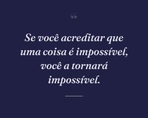 Se você acreditar que uma coisa é impossível, você a tornará impossível.