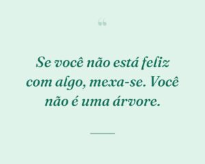 Se você não está feliz com algo, mexa-se. Você não é uma árvore.