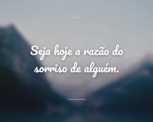 Seja hoje a razão do sorriso de alguém.