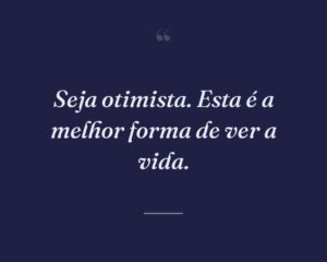 Seja otimista. Esta é a melhor forma de ver a vida.