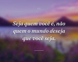 Seja quem você é, não quem o mundo deseja que você seja.