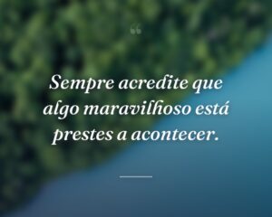 Sempre acredite que algo maravilhoso está prestes a acontecer.