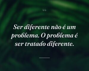 Ser diferente não é um problema. O problema é ser tratado diferente.