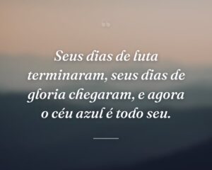 Seus dias de luta terminaram, seus dias de gloria chegaram, e agora o céu azul é todo seu.