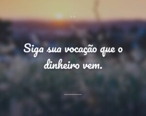 Siga sua vocação que o dinheiro vem.