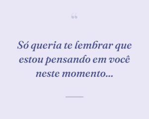 Só queria te lembrar que estou pensando em você neste momento...