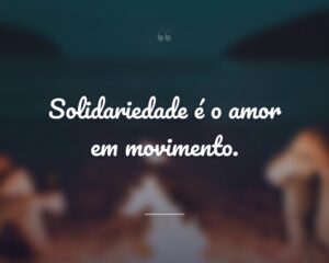 Solidariedade é o amor em movimento.