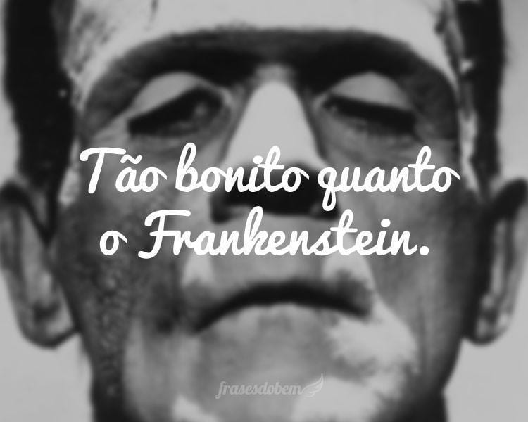 Tão bonito quanto o Frankenstein.