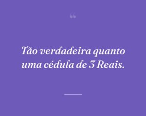 Tão verdadeira quanto uma cédula de 3 Reais.