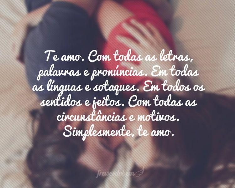 Te amo. Com todas as letras, palavras e pronúncias. Em todas as línguas e sotaques. Em todos os sentidos e jeitos. Com todas as circunstâncias e motivos. Simplesmente, te amo.