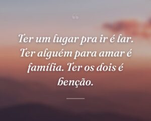 Ter um lugar pra ir é lar. Ter alguém para amar é família. Ter os dois é benção.