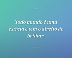 Todo mundo é uma estrela e tem o direito de brilhar.