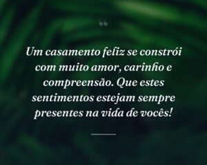 Um casamento feliz se constrói com muito amor, carinho e compreensão. Que estes sentimentos estejam sempre presentes na vida de vocês!