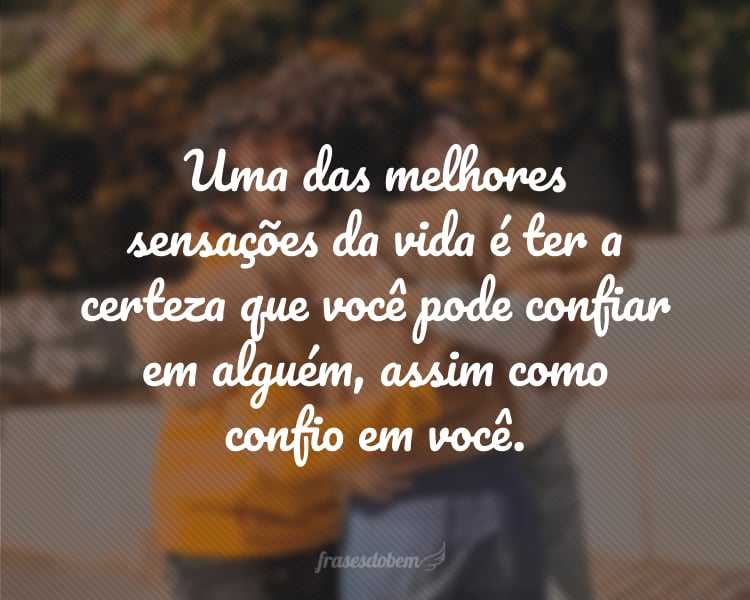 Uma das melhores sensações da vida é ter a certeza que você pode confiar em alguém, assim como confio em você.