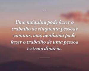 Uma máquina pode fazer o trabalho de cinquenta pessoas comuns, mas nenhuma pode fazer o trabalho de uma pessoa extraordinária.