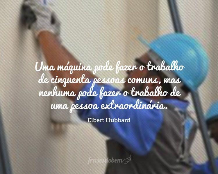 Uma máquina pode fazer o trabalho de cinquenta pessoas comuns, mas nenhuma pode fazer o trabalho de uma pessoa extraordinária.