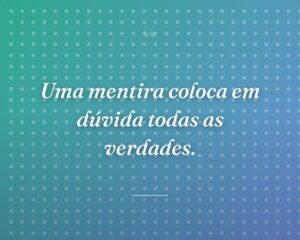 Uma mentira coloca em dúvida todas as verdades.