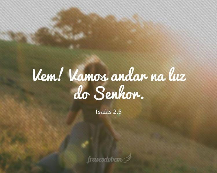 Vem! Vamos andar na luz do Senhor.(Isaías 2:5)