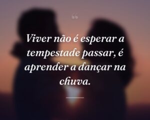 Viver não é esperar a tempestade passar, é aprender a dançar na chuva.