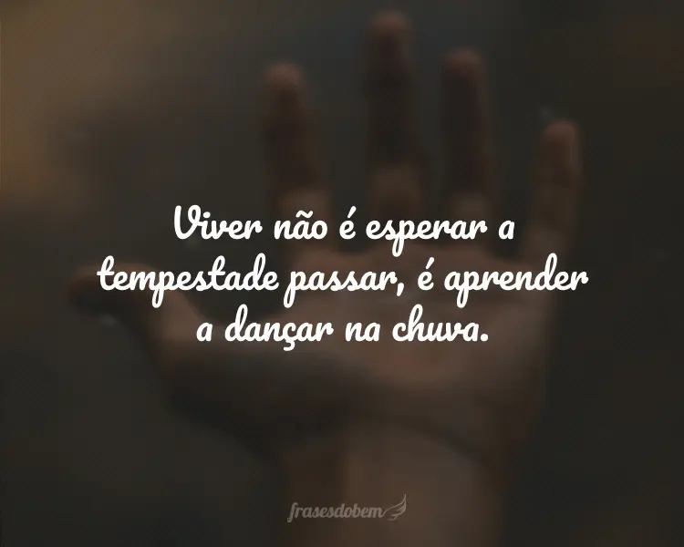 Viver não é esperar a tempestade passar, é aprender a dançar na chuva.